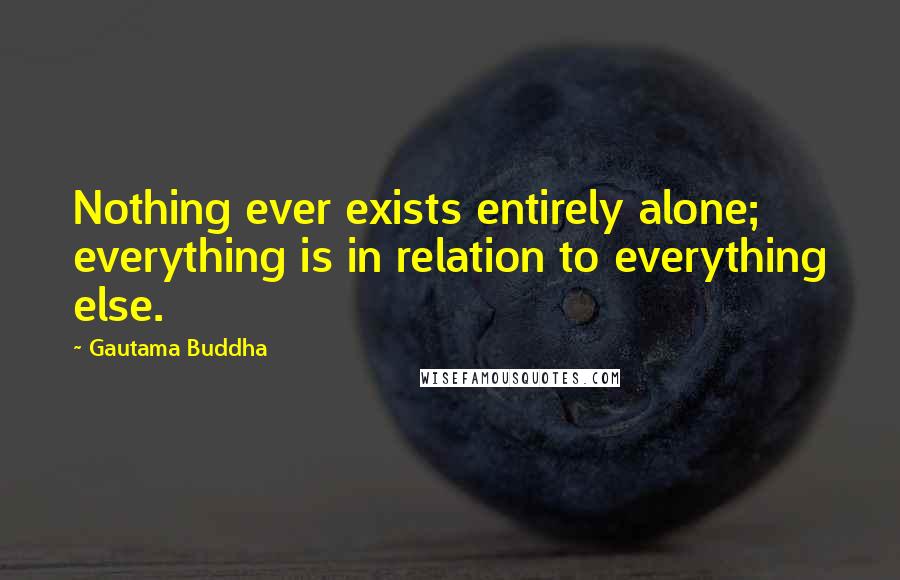 Gautama Buddha Quotes: Nothing ever exists entirely alone; everything is in relation to everything else.