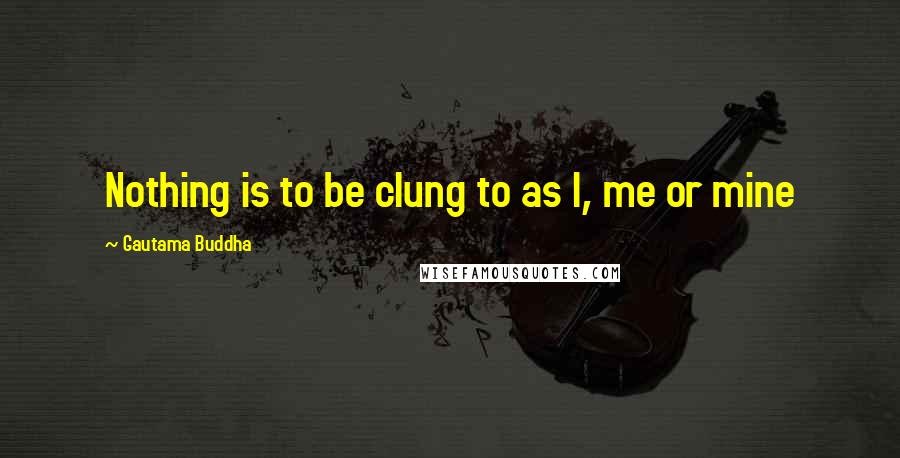 Gautama Buddha Quotes: Nothing is to be clung to as I, me or mine