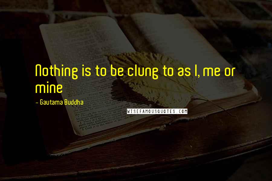 Gautama Buddha Quotes: Nothing is to be clung to as I, me or mine