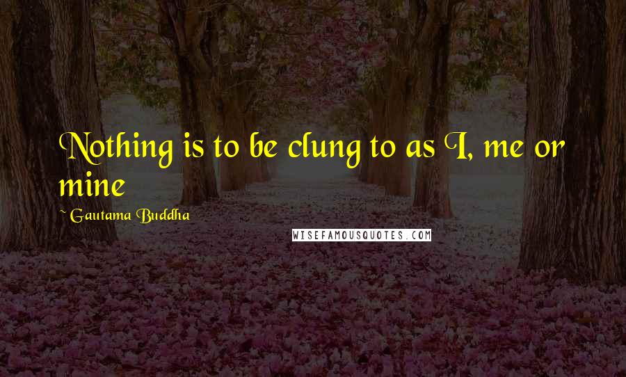 Gautama Buddha Quotes: Nothing is to be clung to as I, me or mine