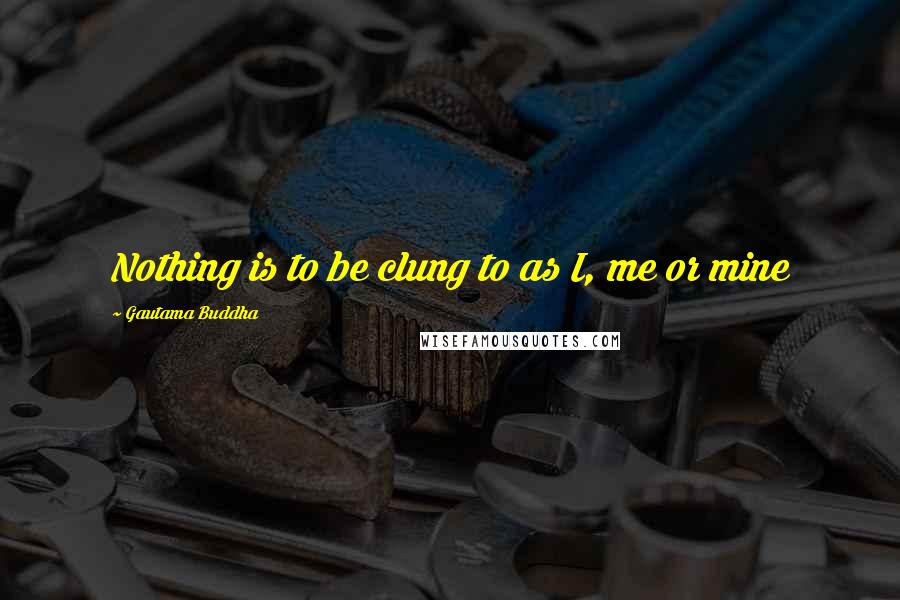 Gautama Buddha Quotes: Nothing is to be clung to as I, me or mine
