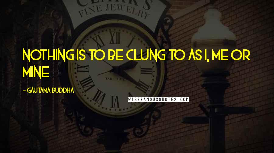 Gautama Buddha Quotes: Nothing is to be clung to as I, me or mine