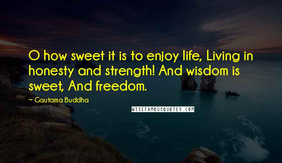 Gautama Buddha Quotes: O how sweet it is to enjoy life, Living in honesty and strength! And wisdom is sweet, And freedom.