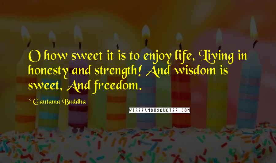 Gautama Buddha Quotes: O how sweet it is to enjoy life, Living in honesty and strength! And wisdom is sweet, And freedom.