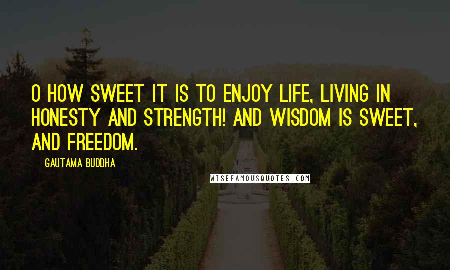 Gautama Buddha Quotes: O how sweet it is to enjoy life, Living in honesty and strength! And wisdom is sweet, And freedom.