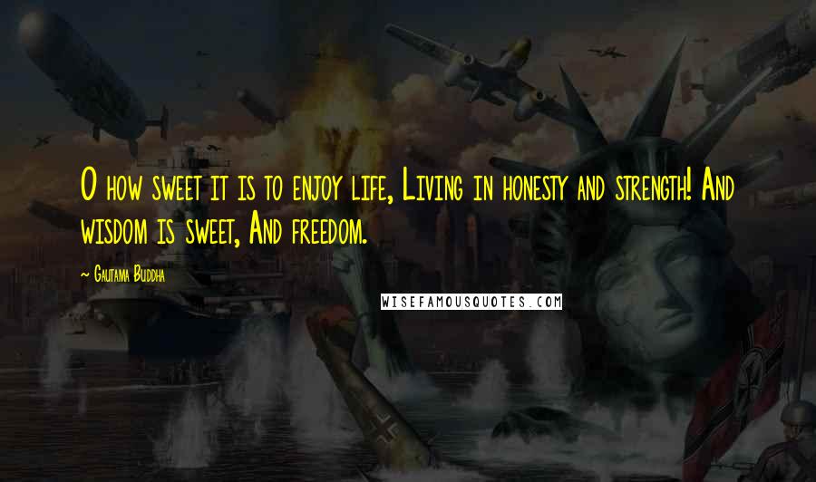 Gautama Buddha Quotes: O how sweet it is to enjoy life, Living in honesty and strength! And wisdom is sweet, And freedom.