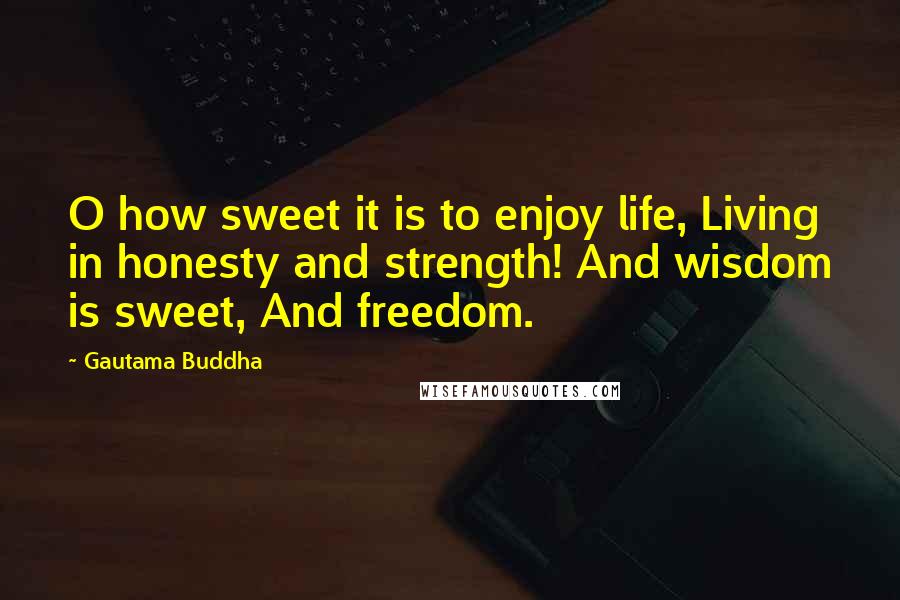 Gautama Buddha Quotes: O how sweet it is to enjoy life, Living in honesty and strength! And wisdom is sweet, And freedom.