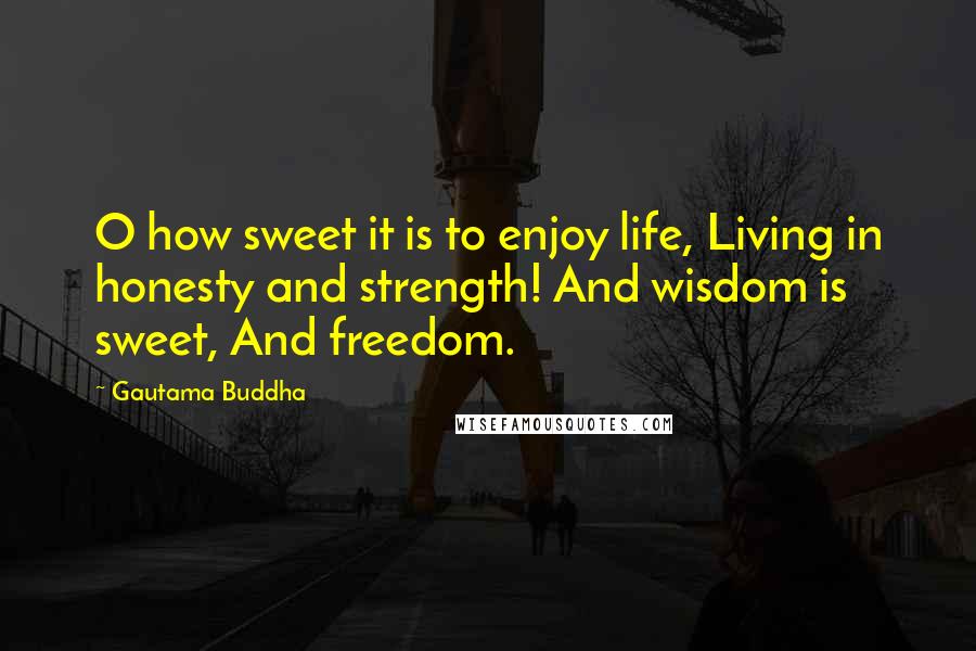 Gautama Buddha Quotes: O how sweet it is to enjoy life, Living in honesty and strength! And wisdom is sweet, And freedom.