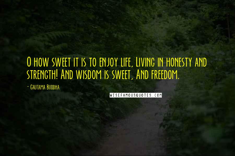 Gautama Buddha Quotes: O how sweet it is to enjoy life, Living in honesty and strength! And wisdom is sweet, And freedom.