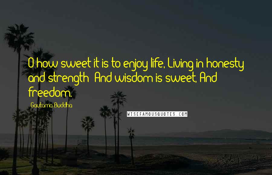 Gautama Buddha Quotes: O how sweet it is to enjoy life, Living in honesty and strength! And wisdom is sweet, And freedom.