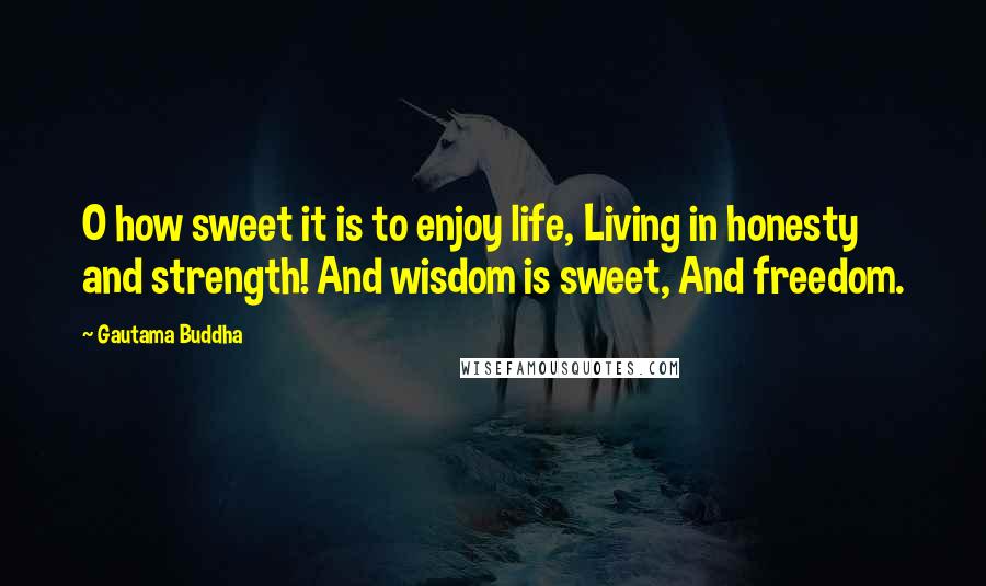 Gautama Buddha Quotes: O how sweet it is to enjoy life, Living in honesty and strength! And wisdom is sweet, And freedom.