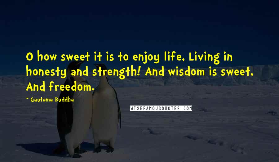 Gautama Buddha Quotes: O how sweet it is to enjoy life, Living in honesty and strength! And wisdom is sweet, And freedom.