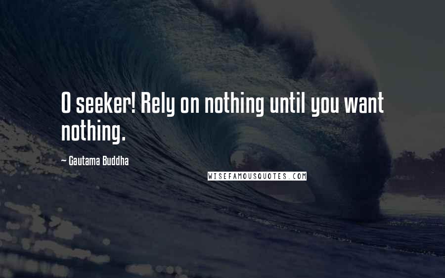 Gautama Buddha Quotes: O seeker! Rely on nothing until you want nothing.