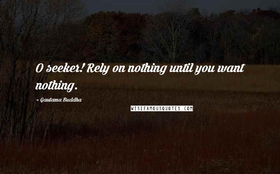 Gautama Buddha Quotes: O seeker! Rely on nothing until you want nothing.