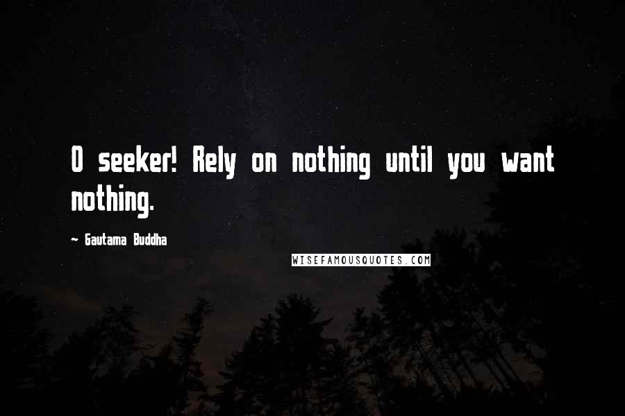 Gautama Buddha Quotes: O seeker! Rely on nothing until you want nothing.