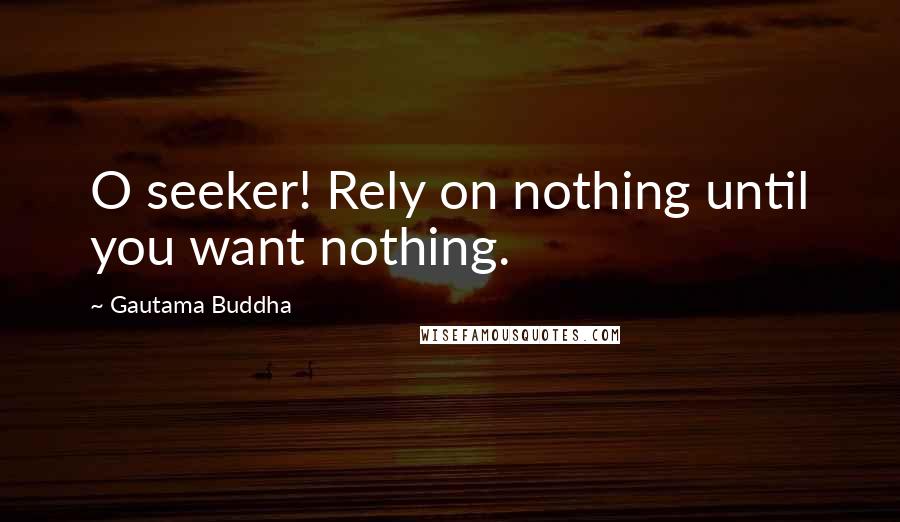 Gautama Buddha Quotes: O seeker! Rely on nothing until you want nothing.