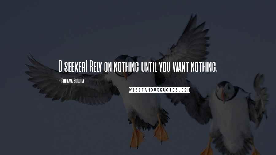 Gautama Buddha Quotes: O seeker! Rely on nothing until you want nothing.