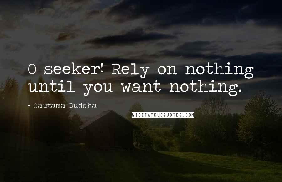 Gautama Buddha Quotes: O seeker! Rely on nothing until you want nothing.