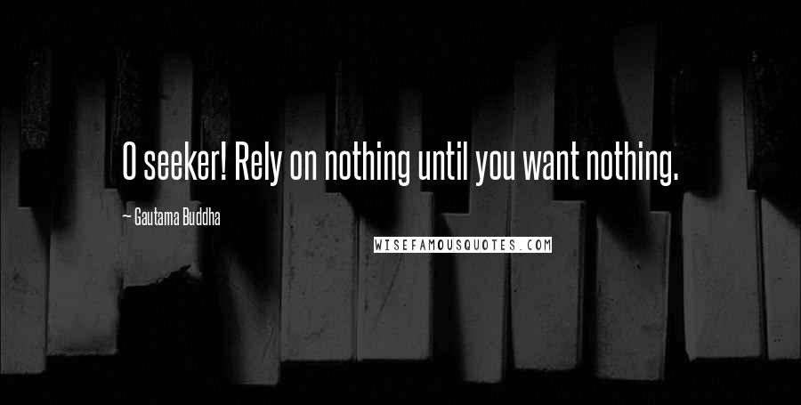 Gautama Buddha Quotes: O seeker! Rely on nothing until you want nothing.