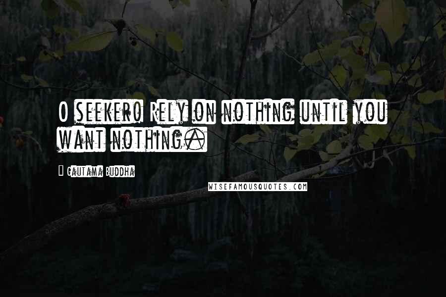 Gautama Buddha Quotes: O seeker! Rely on nothing until you want nothing.