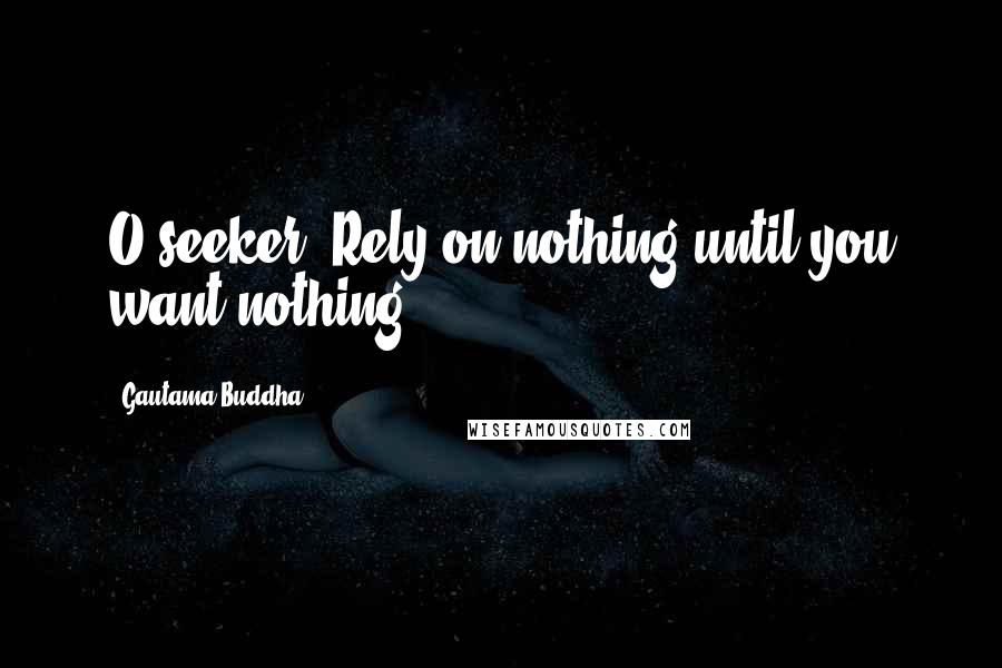 Gautama Buddha Quotes: O seeker! Rely on nothing until you want nothing.