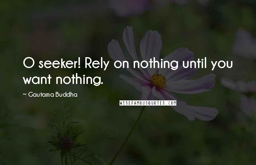 Gautama Buddha Quotes: O seeker! Rely on nothing until you want nothing.