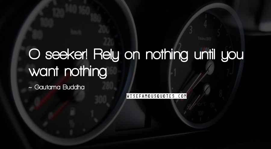 Gautama Buddha Quotes: O seeker! Rely on nothing until you want nothing.