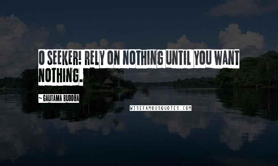 Gautama Buddha Quotes: O seeker! Rely on nothing until you want nothing.