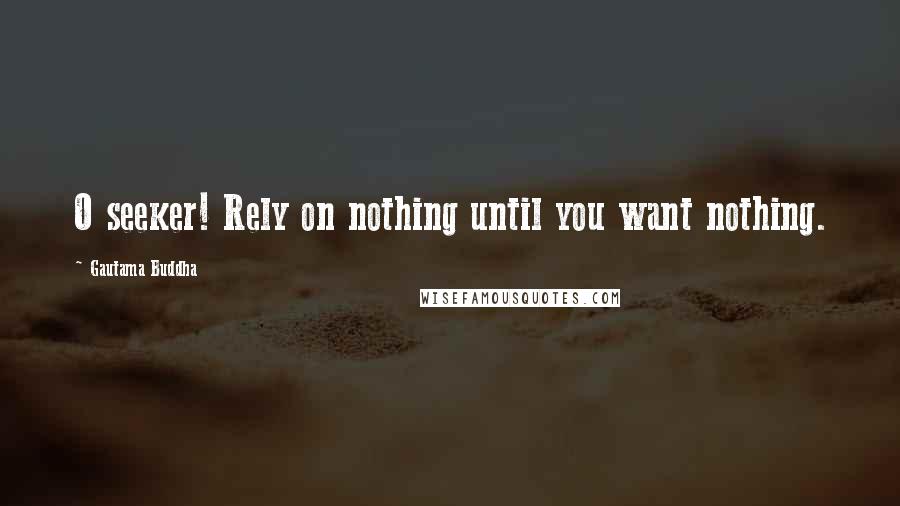 Gautama Buddha Quotes: O seeker! Rely on nothing until you want nothing.