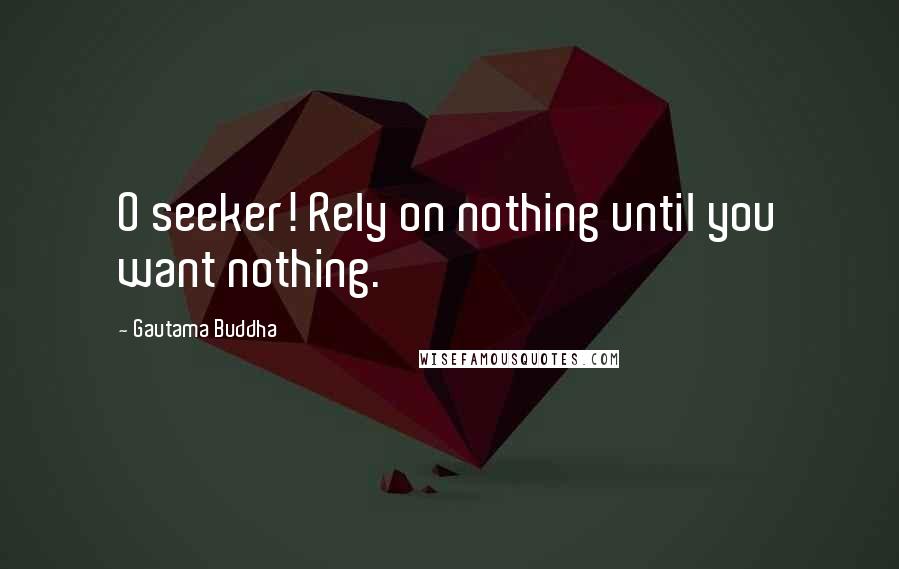 Gautama Buddha Quotes: O seeker! Rely on nothing until you want nothing.