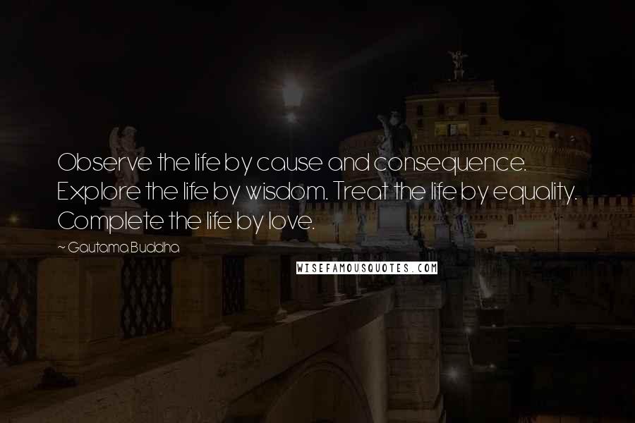 Gautama Buddha Quotes: Observe the life by cause and consequence. Explore the life by wisdom. Treat the life by equality. Complete the life by love.