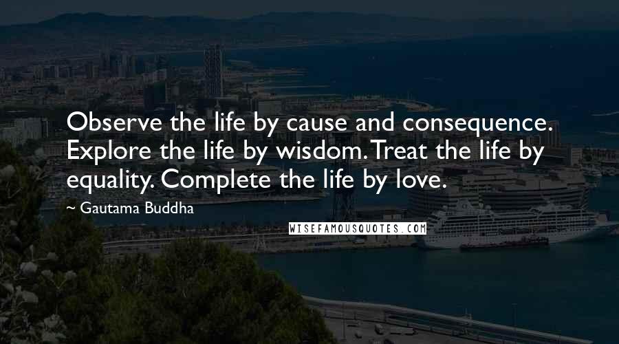 Gautama Buddha Quotes: Observe the life by cause and consequence. Explore the life by wisdom. Treat the life by equality. Complete the life by love.