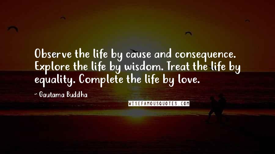 Gautama Buddha Quotes: Observe the life by cause and consequence. Explore the life by wisdom. Treat the life by equality. Complete the life by love.