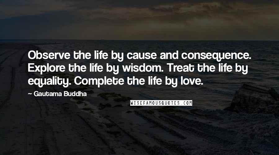 Gautama Buddha Quotes: Observe the life by cause and consequence. Explore the life by wisdom. Treat the life by equality. Complete the life by love.