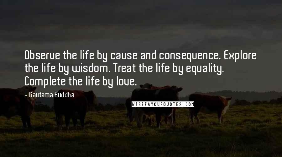 Gautama Buddha Quotes: Observe the life by cause and consequence. Explore the life by wisdom. Treat the life by equality. Complete the life by love.