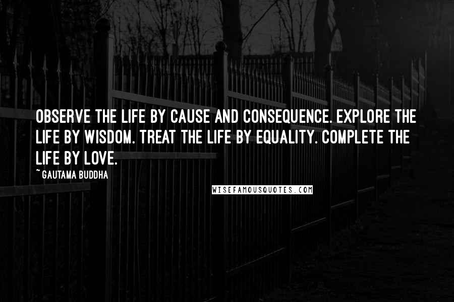 Gautama Buddha Quotes: Observe the life by cause and consequence. Explore the life by wisdom. Treat the life by equality. Complete the life by love.