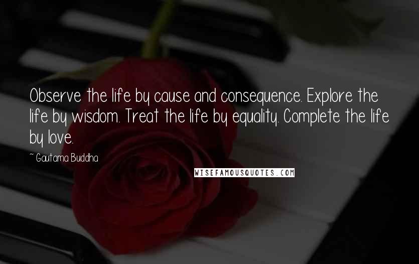 Gautama Buddha Quotes: Observe the life by cause and consequence. Explore the life by wisdom. Treat the life by equality. Complete the life by love.