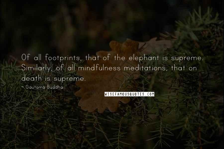 Gautama Buddha Quotes: Of all footprints, that of the elephant is supreme. Similarly, of all mindfulness meditations, that on death is supreme.