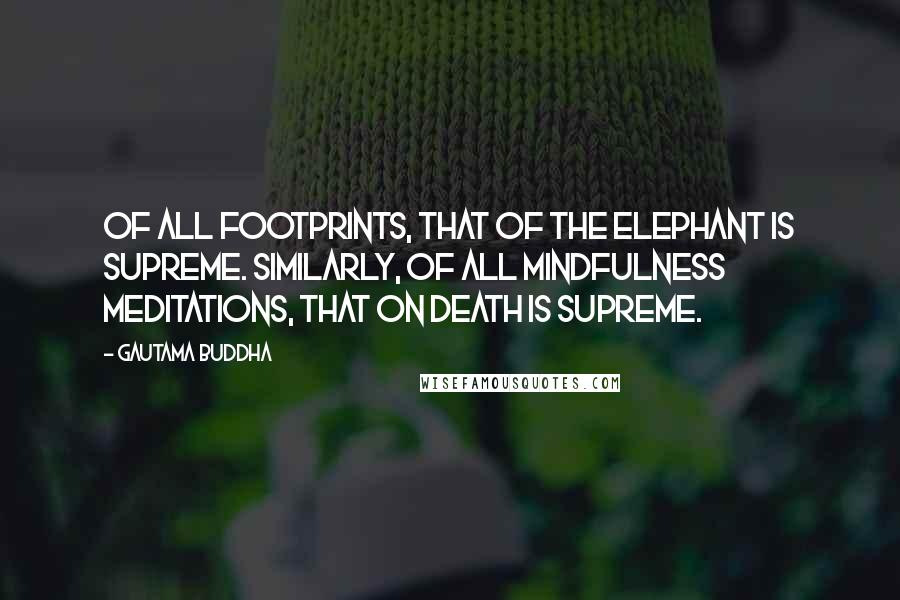 Gautama Buddha Quotes: Of all footprints, that of the elephant is supreme. Similarly, of all mindfulness meditations, that on death is supreme.