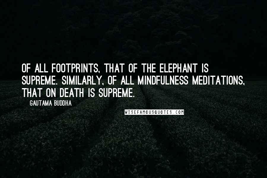 Gautama Buddha Quotes: Of all footprints, that of the elephant is supreme. Similarly, of all mindfulness meditations, that on death is supreme.