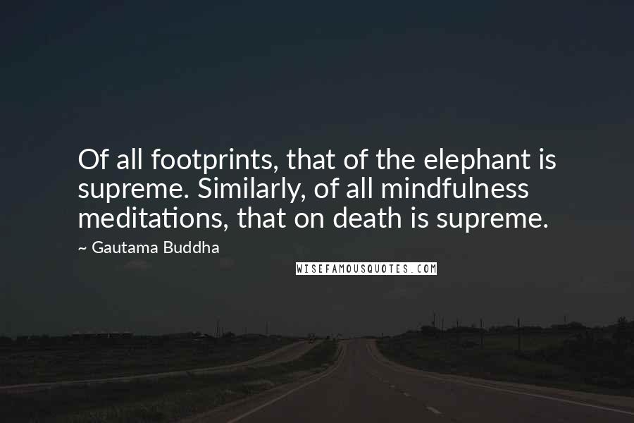 Gautama Buddha Quotes: Of all footprints, that of the elephant is supreme. Similarly, of all mindfulness meditations, that on death is supreme.