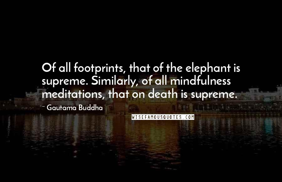 Gautama Buddha Quotes: Of all footprints, that of the elephant is supreme. Similarly, of all mindfulness meditations, that on death is supreme.