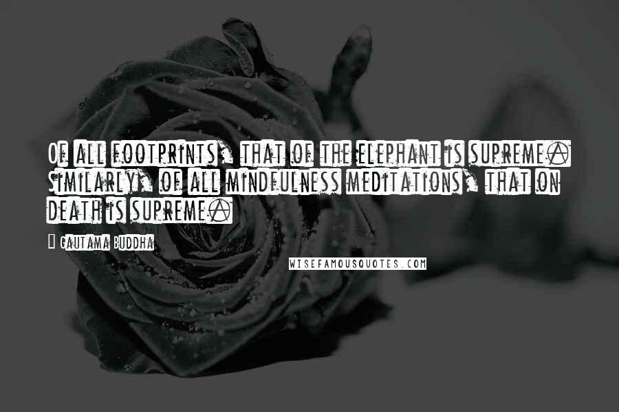 Gautama Buddha Quotes: Of all footprints, that of the elephant is supreme. Similarly, of all mindfulness meditations, that on death is supreme.