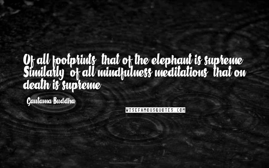 Gautama Buddha Quotes: Of all footprints, that of the elephant is supreme. Similarly, of all mindfulness meditations, that on death is supreme.