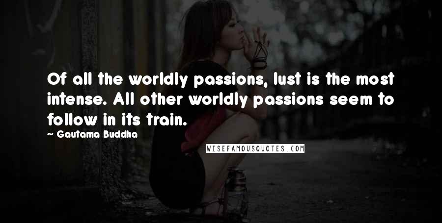 Gautama Buddha Quotes: Of all the worldly passions, lust is the most intense. All other worldly passions seem to follow in its train.