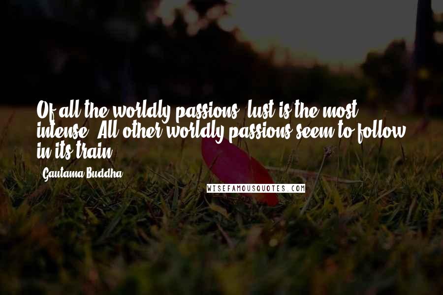 Gautama Buddha Quotes: Of all the worldly passions, lust is the most intense. All other worldly passions seem to follow in its train.