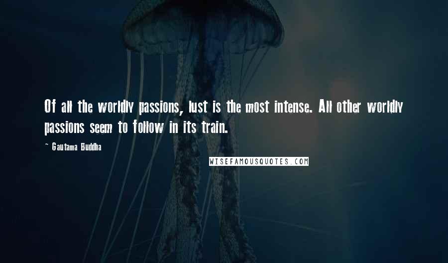 Gautama Buddha Quotes: Of all the worldly passions, lust is the most intense. All other worldly passions seem to follow in its train.