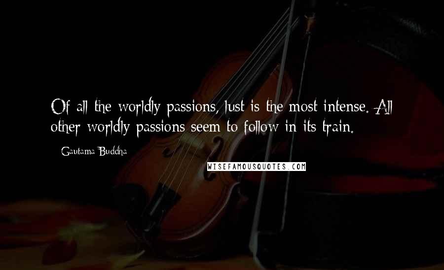 Gautama Buddha Quotes: Of all the worldly passions, lust is the most intense. All other worldly passions seem to follow in its train.