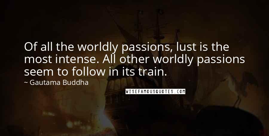Gautama Buddha Quotes: Of all the worldly passions, lust is the most intense. All other worldly passions seem to follow in its train.