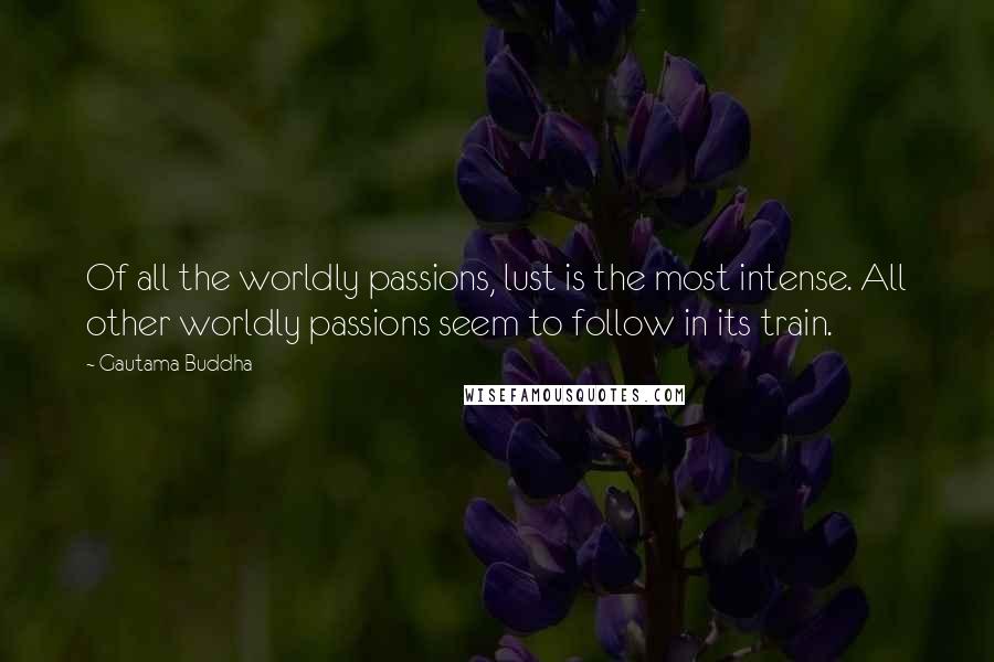 Gautama Buddha Quotes: Of all the worldly passions, lust is the most intense. All other worldly passions seem to follow in its train.